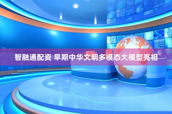 智融通配资 早期中华文明多模态大模型亮相