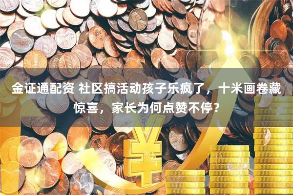 金证通配资 社区搞活动孩子乐疯了，十米画卷藏惊喜，家长为何点赞不停？