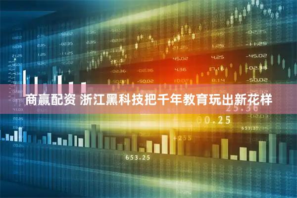 商赢配资 浙江黑科技把千年教育玩出新花样