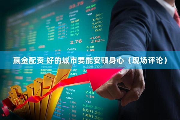 赢金配资 好的城市要能安顿身心（现场评论）
