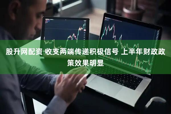 股升网配资 收支两端传递积极信号 上半年财政政策效果明显