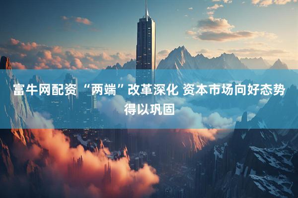 富牛网配资 “两端”改革深化 资本市场向好态势得以巩固