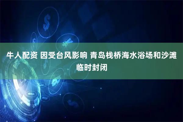 牛人配资 因受台风影响 青岛栈桥海水浴场和沙滩临时封闭