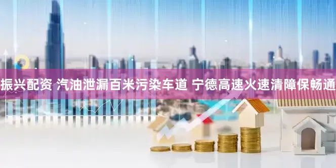 振兴配资 汽油泄漏百米污染车道 宁德高速火速清障保畅通