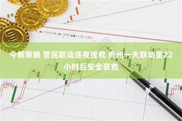今朝策略 警民联动连夜搜救 贵州一失联幼童22小时后安全获救