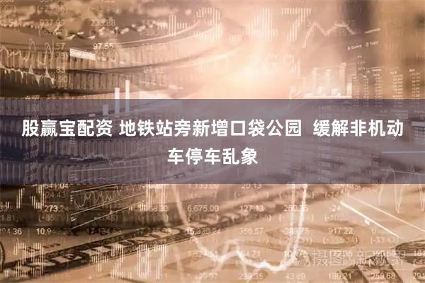 股赢宝配资 地铁站旁新增口袋公园  缓解非机动车停车乱象