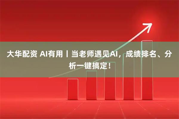 大华配资 AI有用丨当老师遇见AI，成绩排名、分析一键搞定！