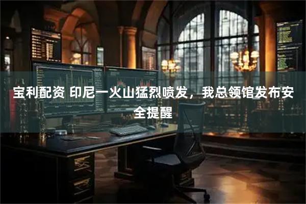 宝利配资 印尼一火山猛烈喷发，我总领馆发布安全提醒