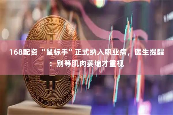 168配资 “鼠标手”正式纳入职业病，医生提醒：别等肌肉萎缩才重视