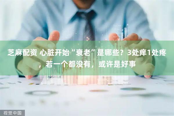 芝麻配资 心脏开始“衰老”是哪些？3处痒1处疼，若一个都没有，或许是好事