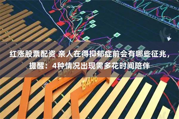红涨股票配资 亲人在得抑郁症前会有哪些征兆，提醒：4种情况出现需多花时间陪伴