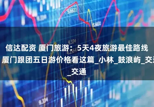 信达配资 厦门旅游：5天4夜旅游最佳路线，厦门跟团五日游价格看这篇_小林_鼓浪屿_交通