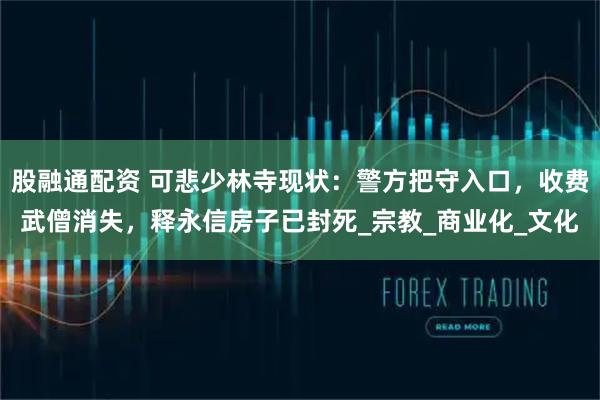 股融通配资 可悲少林寺现状：警方把守入口，收费武僧消失，释永信房子已封死_宗教_商业化_文化