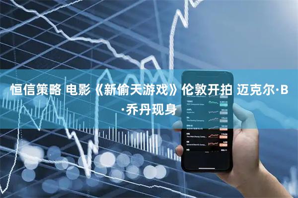恒信策略 电影《新偷天游戏》伦敦开拍 迈克尔·B·乔丹现身