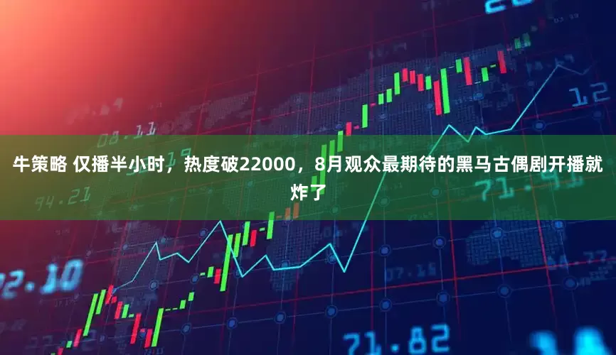 牛策略 仅播半小时，热度破22000，8月观众最期待的黑马古偶剧开播就炸了
