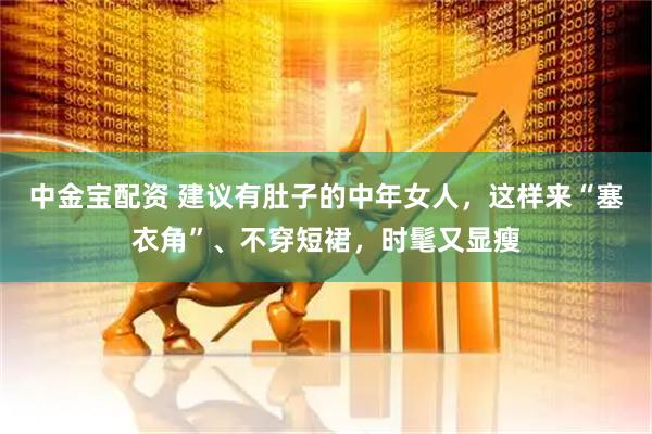 中金宝配资 建议有肚子的中年女人，这样来“塞衣角”、不穿短裙，时髦又显瘦