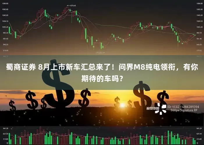 蜀商证券 8月上市新车汇总来了！问界M8纯电领衔，有你期待的车吗？
