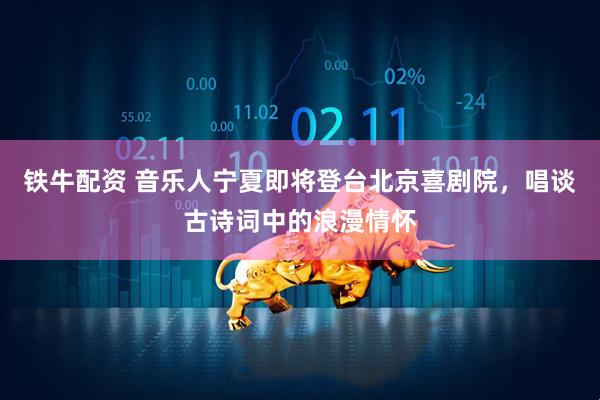 铁牛配资 音乐人宁夏即将登台北京喜剧院，唱谈古诗词中的浪漫情怀