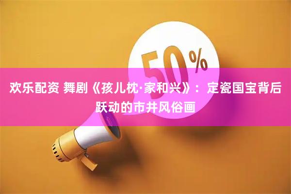 欢乐配资 舞剧《孩儿枕·家和兴》：定瓷国宝背后跃动的市井风俗画