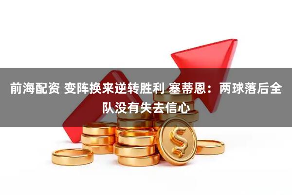 前海配资 变阵换来逆转胜利 塞蒂恩：两球落后全队没有失去信心