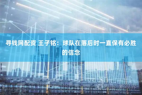 寻钱网配资 王子铭：球队在落后时一直保有必胜的信念