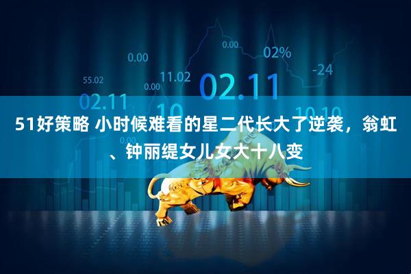 51好策略 小时候难看的星二代长大了逆袭，翁虹、钟丽缇女儿女大十八变