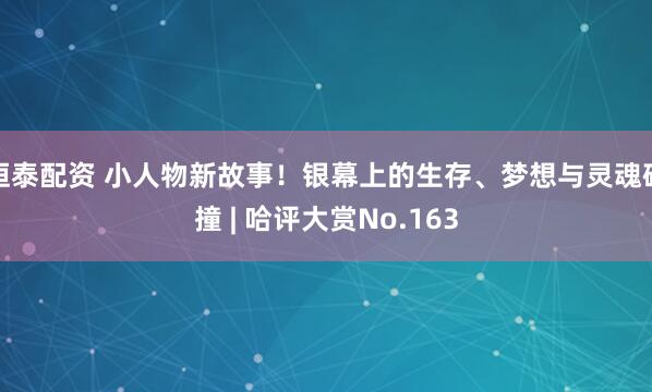 恒泰配资 小人物新故事！银幕上的生存、梦想与灵魂碰撞 | 哈评大赏No.163