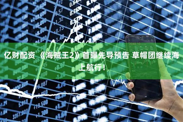 亿财配资 《海贼王2》首曝先导预告 草帽团继续海上航行！