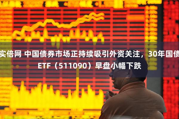 实倍网 中国债券市场正持续吸引外资关注，30年国债ETF（511090）早盘小幅下跌