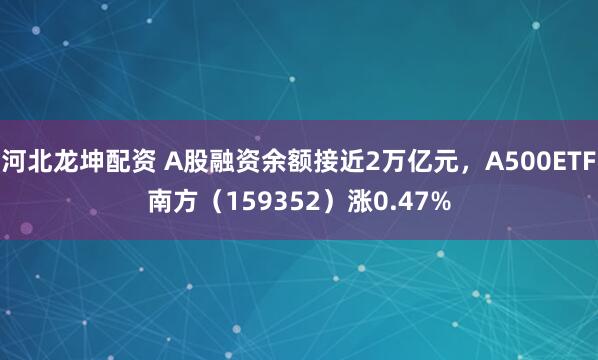 河北龙坤配资 A股融资余额接近2万亿元，A500ETF南方（159352）涨0.47%