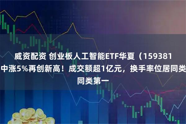 威资配资 创业板人工智能ETF华夏（159381）盘中涨5%再创新高！成交额超1亿元，换手率位居同类第一