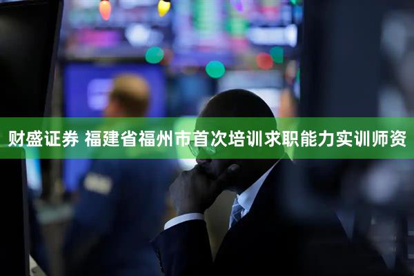 财盛证券 福建省福州市首次培训求职能力实训师资