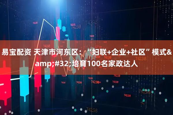 易宝配资 天津市河东区：“妇联+企业+社区”模式&#32;培育100名家政达人