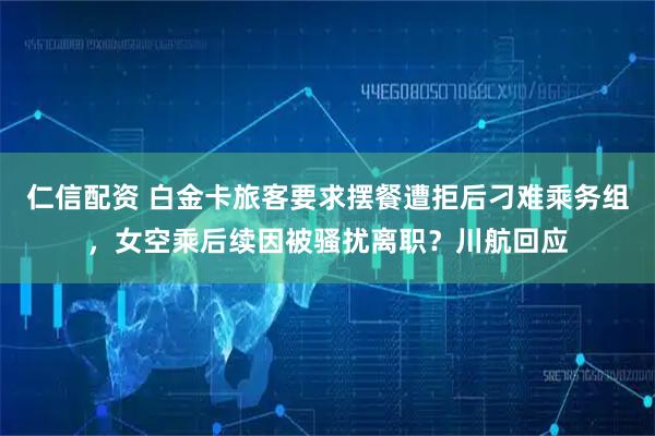 仁信配资 白金卡旅客要求摆餐遭拒后刁难乘务组，女空乘后续因被骚扰离职？川航回应