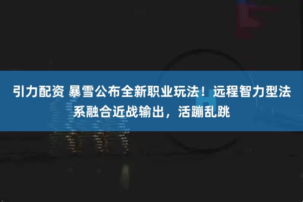 引力配资 暴雪公布全新职业玩法！远程智力型法系融合近战输出，活蹦乱跳