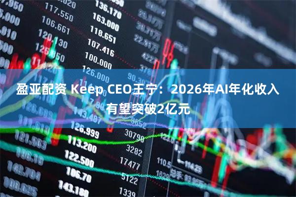 盈亚配资 Keep CEO王宁：2026年AI年化收入有望突破2亿元