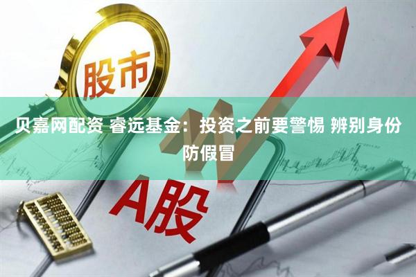 贝嘉网配资 睿远基金：投资之前要警惕 辨别身份防假冒