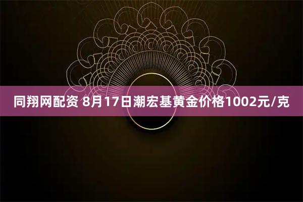 同翔网配资 8月17日潮宏基黄金价格1002元/克