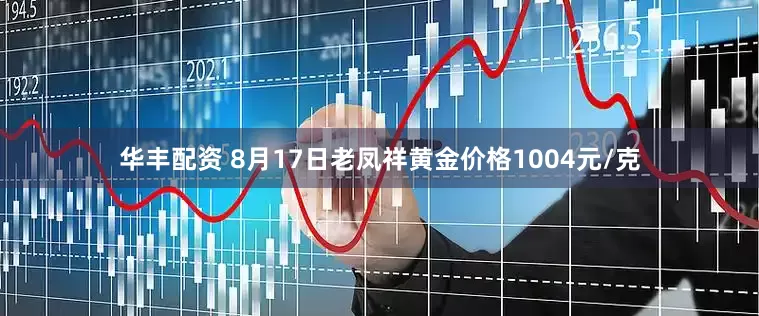 华丰配资 8月17日老凤祥黄金价格1004元/克