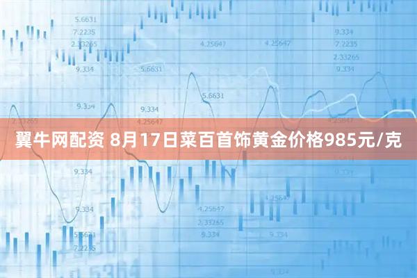 翼牛网配资 8月17日菜百首饰黄金价格985元/克