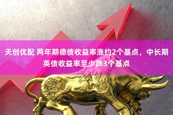 天创优配 两年期德债收益率涨约2个基点，中长期英债收益率至少跌3个基点