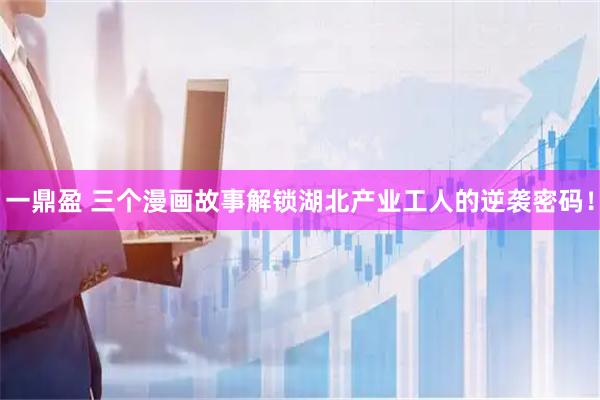 一鼎盈 三个漫画故事解锁湖北产业工人的逆袭密码！