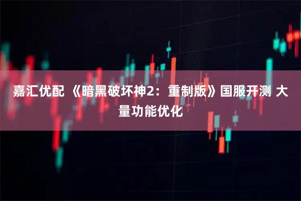 嘉汇优配 《暗黑破坏神2：重制版》国服开测 大量功能优化