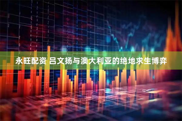 永旺配资 吕文扬与澳大利亚的绝地求生博弈