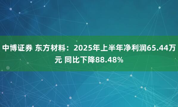 中博证券 东方材料：2025年上半年净利润65.44万元 同比下降88.48%
