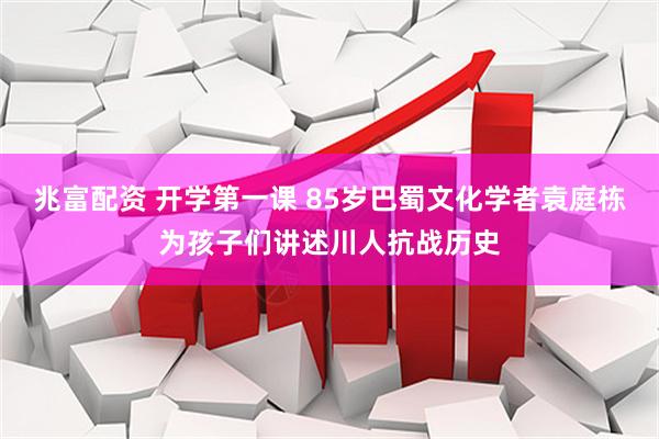 兆富配资 开学第一课 85岁巴蜀文化学者袁庭栋为孩子们讲述川人抗战历史