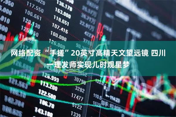 网络配资 “手搓”20英寸高精天文望远镜 四川一理发师实现儿时观星梦