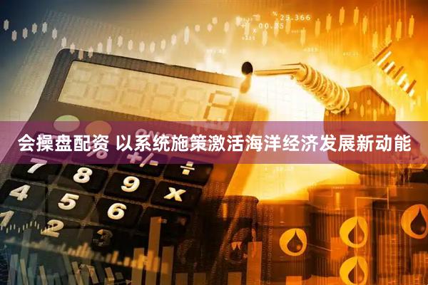 会操盘配资 以系统施策激活海洋经济发展新动能