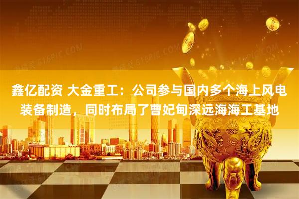 鑫亿配资 大金重工：公司参与国内多个海上风电装备制造，同时布局了曹妃甸深远海海工基地