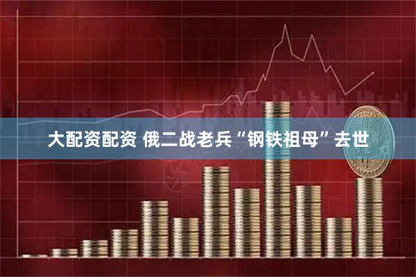 大配资配资 俄二战老兵“钢铁祖母”去世
